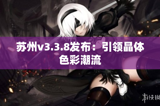 苏州v3.3.8发布：引领晶体色彩潮流