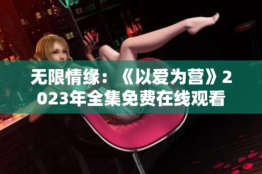 无限情缘：《以爱为营》2023年全集免费在线观看