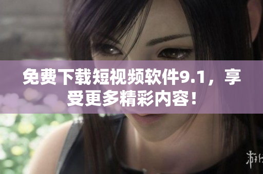 免费下载短视频软件9.1，享受更多精彩内容！