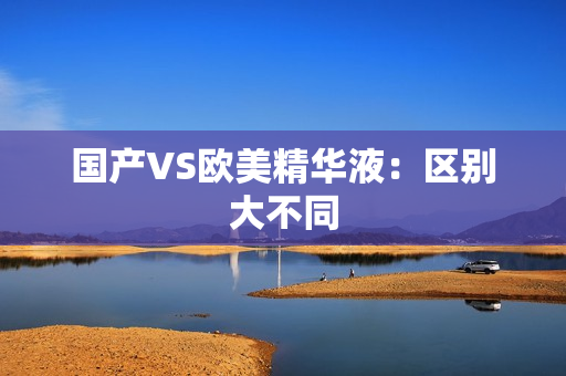 国产VS欧美精华液：区别大不同