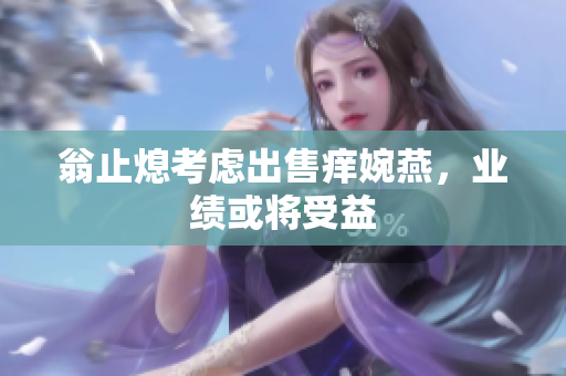 翁止熄考虑出售痒婉燕，业绩或将受益