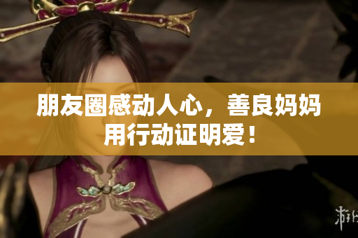 朋友圈感动人心，善良妈妈用行动证明爱！