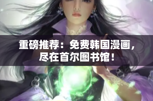 重磅推荐：免费韩国漫画，尽在首尔图书馆！