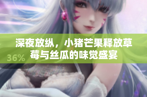 深夜放纵，小猪芒果释放草莓与丝瓜的味觉盛宴