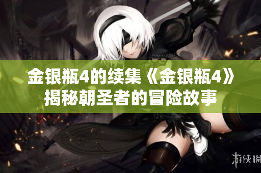 金银瓶4的续集《金银瓶4》揭秘朝圣者的冒险故事