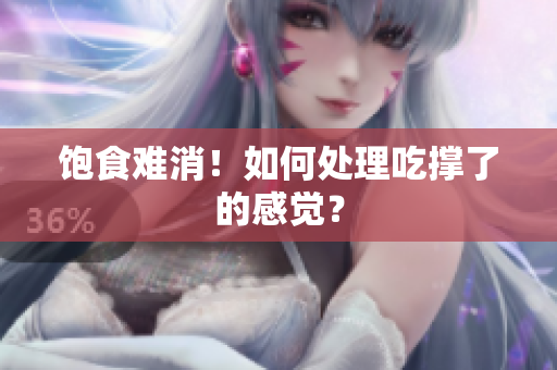 饱食难消！如何处理吃撑了的感觉？