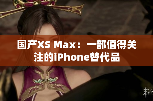 国产XS Max：一部值得关注的iPhone替代品