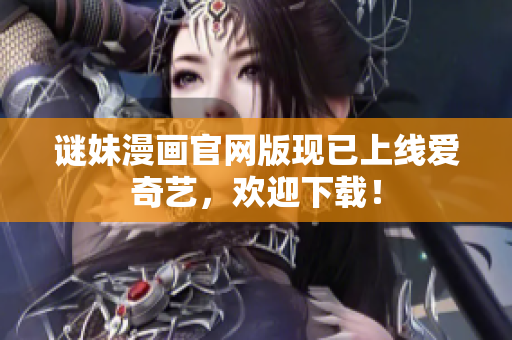 谜妹漫画官网版现已上线爱奇艺，欢迎下载！