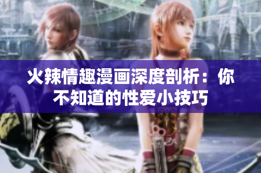 火辣情趣漫画深度剖析：你不知道的性爱小技巧