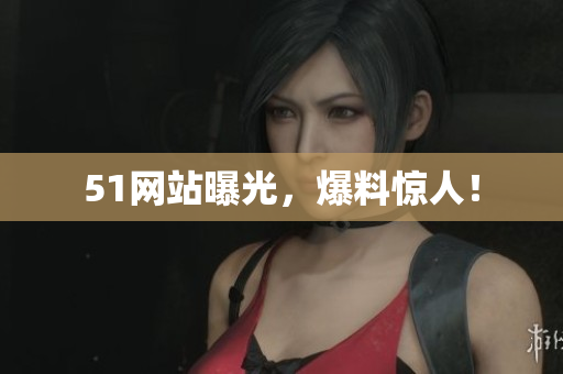 51网站曝光，爆料惊人！