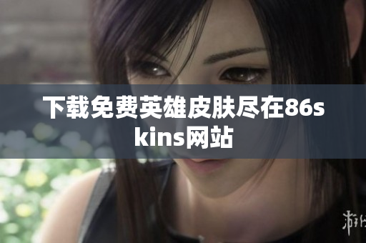下载免费英雄皮肤尽在86skins网站