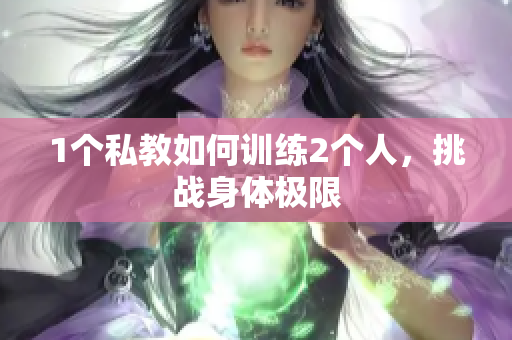 1个私教如何训练2个人，挑战身体极限