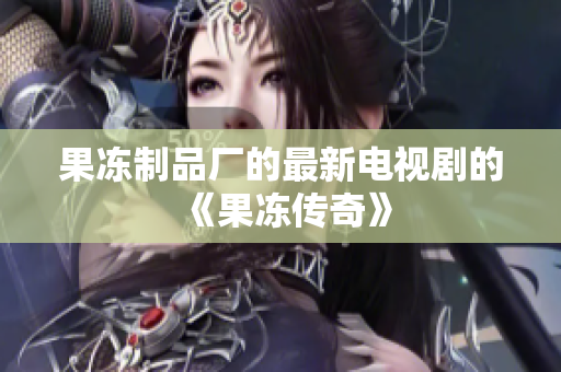 果冻制品厂的最新电视剧的《果冻传奇》
