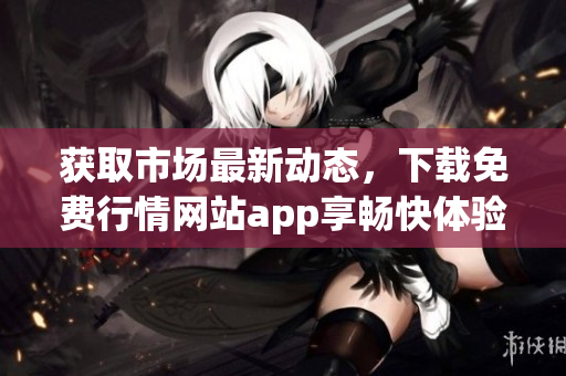 获取市场最新动态，下载免费行情网站app享畅快体验！