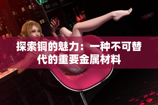 探索铜的魅力：一种不可替代的重要金属材料