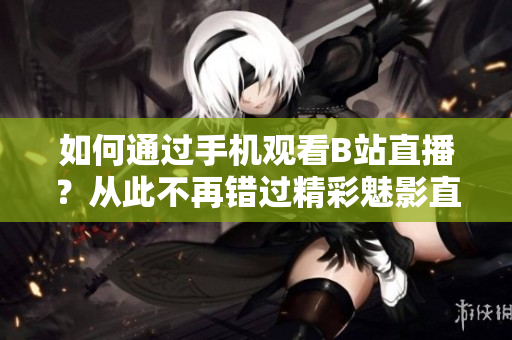 如何通过手机观看B站直播？从此不再错过精彩魅影直播！