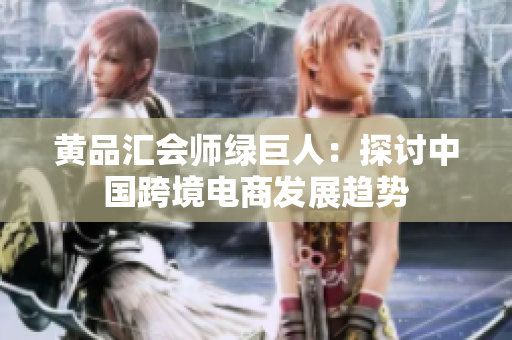 黄品汇会师绿巨人：探讨中国跨境电商发展趋势