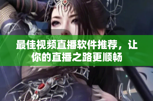 最佳视频直播软件推荐，让你的直播之路更顺畅