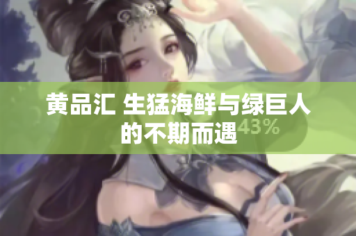 黄品汇 生猛海鲜与绿巨人的不期而遇