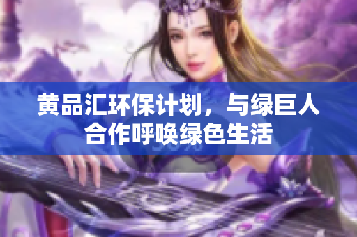 黄品汇环保计划，与绿巨人合作呼唤绿色生活