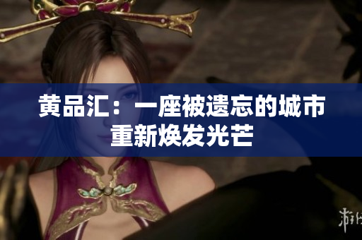 黄品汇：一座被遗忘的城市重新焕发光芒