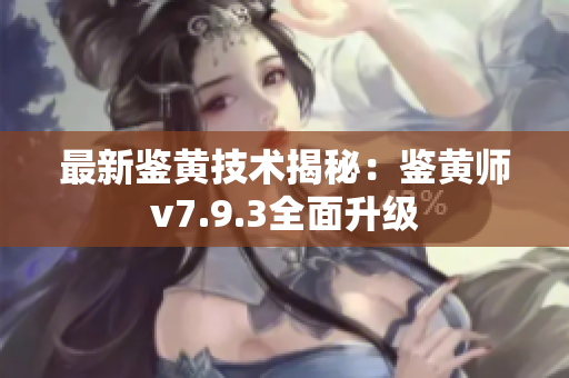 最新鉴黄技术揭秘：鉴黄师v7.9.3全面升级