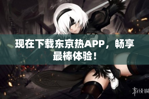 现在下载东京热APP，畅享最棒体验！