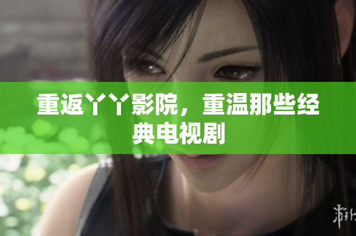 重返丫丫影院，重温那些经典电视剧