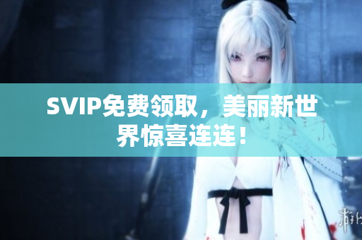 SVIP免费领取，美丽新世界惊喜连连！