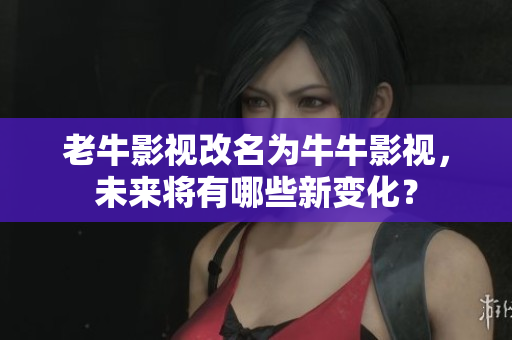 老牛影视改名为牛牛影视，未来将有哪些新变化？