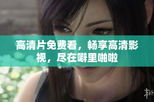 高清片免费看，畅享高清影视，尽在噼里啪啦