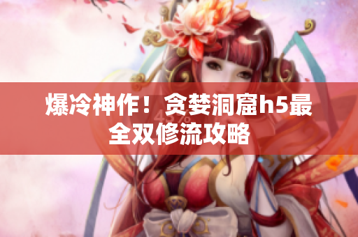 爆冷神作！贪婪洞窟h5最全双修流攻略