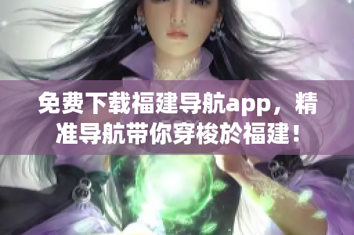 免费下载福建导航app，精准导航带你穿梭於福建！