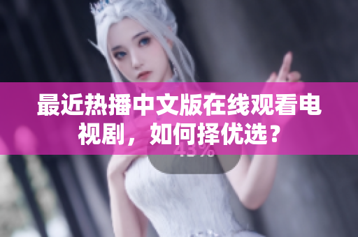 最近热播中文版在线观看电视剧，如何择优选？