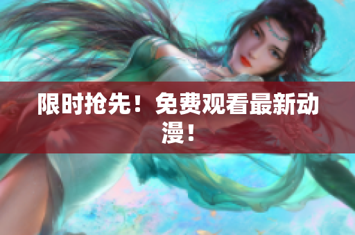 限时抢先！免费观看最新动漫！