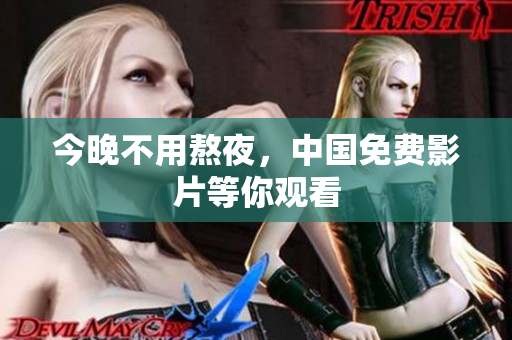 今晚不用熬夜，中国免费影片等你观看