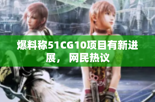 爆料称51CG10项目有新进展， 网民热议