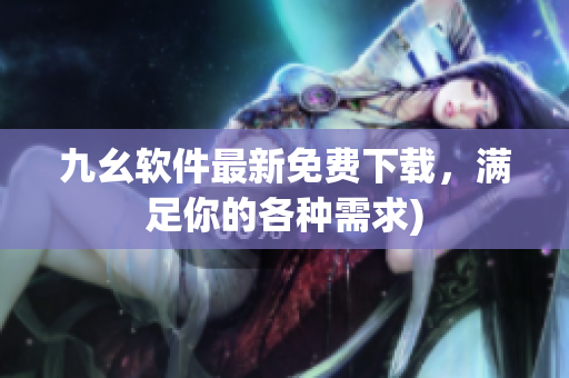 九幺软件最新免费下载，满足你的各种需求)