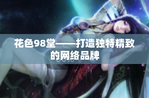 花色98堂——打造独特精致的网络品牌