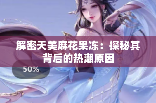 解密天美麻花果冻：探秘其背后的热潮原因