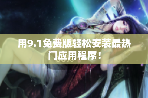用9.1免费版轻松安装最热门应用程序！