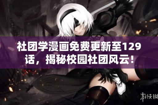 社团学漫画免费更新至129话，揭秘校园社团风云！