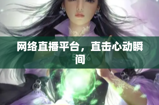 网络直播平台，直击心动瞬间