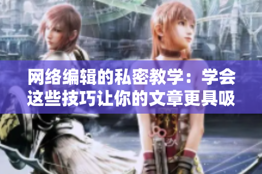 网络编辑的私密教学：学会这些技巧让你的文章更具吸引力