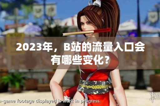 2023年，B站的流量入口会有哪些变化？