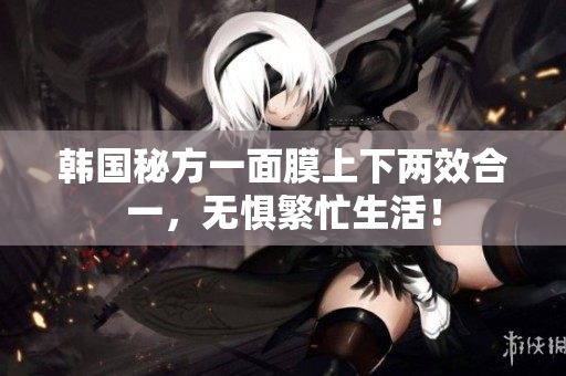 韩国秘方一面膜上下两效合一，无惧繁忙生活！