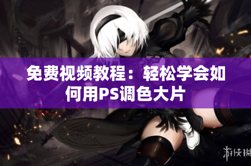 免费视频教程：轻松学会如何用PS调色大片