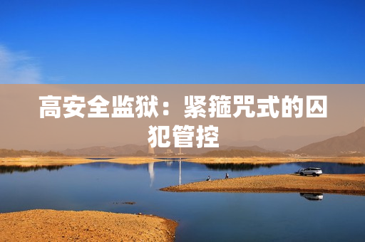高安全监狱：紧箍咒式的囚犯管控
