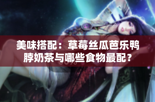 美味搭配：草莓丝瓜芭乐鸭脖奶茶与哪些食物最配？