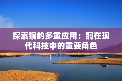 探索铜的多重应用：铜在现代科技中的重要角色